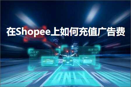 璺ㄥ鐢靛晢鐭ヨ瘑:鍦⊿hopee涓婂浣曞厖鍊煎箍鍛婅垂