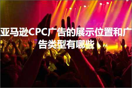 跨境电商知识:亚马逊CPC广告的展示位置和广告类型有哪些