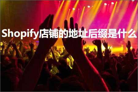 跨境电商知识:Shopify店铺的地址后缀是什么