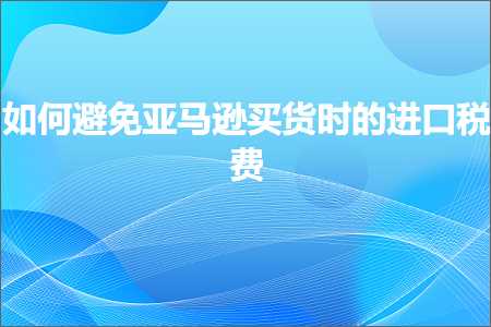 跨境电商知识:如何避免亚马逊买货时的进口税费