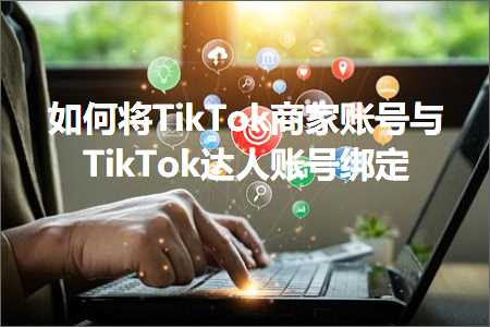 跨境电商知识:如何将TikTok商家账号与TikTok达人账号绑定