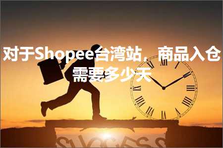 跨境电商知识:对于Shopee台湾站，商品入仓需要多少天