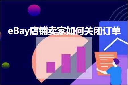 跨境电商知识:eBay店铺卖家如何关闭订单