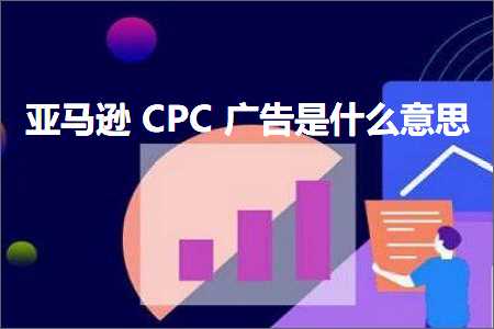 跨境电商知识:亚马逊CPC广告是什么意思