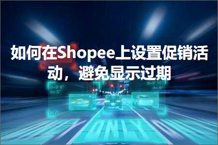 跨境电商知识:如何在Shopee上设置促销活动，避免显示过期