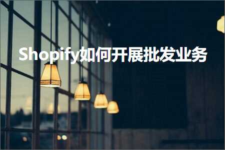 跨境电商知识:Shopify如何开展批发业务