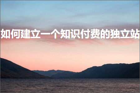 璺ㄥ鐢靛晢鐭ヨ瘑:濡備綍寤虹珛涓€涓煡璇嗕粯璐圭殑鐙珛绔? width=