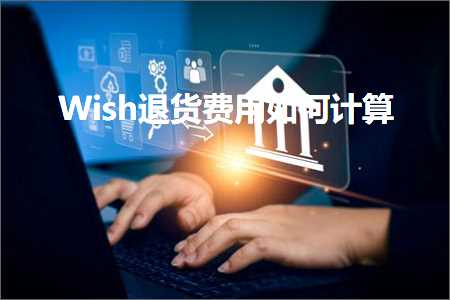 跨境电商知识:Wish退货费用如何计算