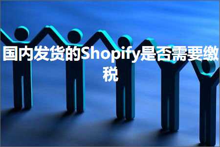 跨境电商知识:国内发货的Shopify是否需要缴税